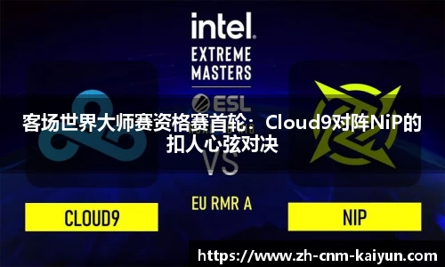 客场世界大师赛资格赛首轮：Cloud9对阵NiP的扣人心弦对决